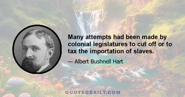 Many attempts had been made by colonial legislatures to cut off or to tax the importation of slaves.