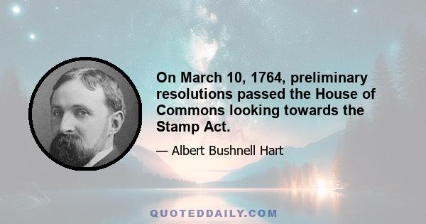 On March 10, 1764, preliminary resolutions passed the House of Commons looking towards the Stamp Act.