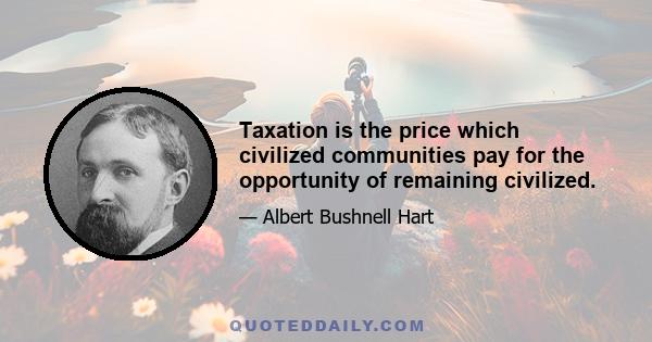 Taxation is the price which civilized communities pay for the opportunity of remaining civilized.