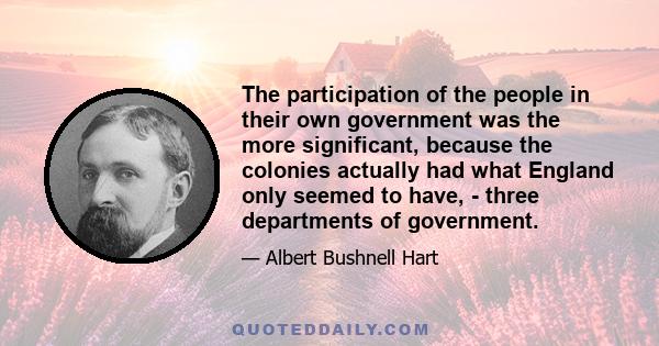 The participation of the people in their own government was the more significant, because the colonies actually had what England only seemed to have, - three departments of government.