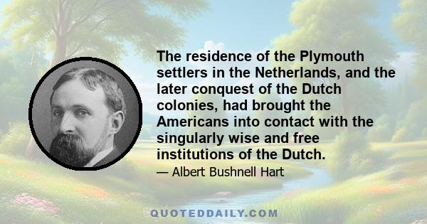 The residence of the Plymouth settlers in the Netherlands, and the later conquest of the Dutch colonies, had brought the Americans into contact with the singularly wise and free institutions of the Dutch.