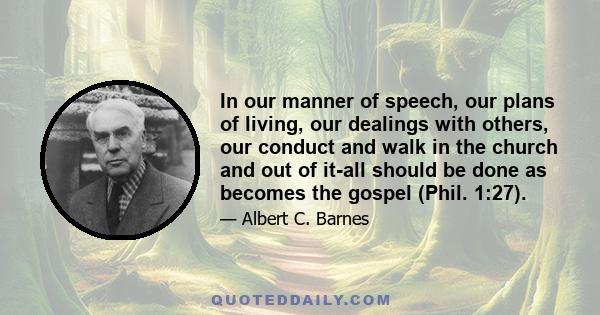 In our manner of speech, our plans of living, our dealings with others, our conduct and walk in the church and out of it-all should be done as becomes the gospel (Phil. 1:27).