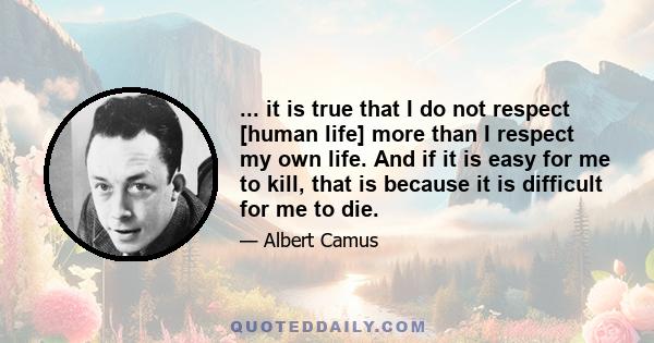 ... it is true that I do not respect [human life] more than I respect my own life. And if it is easy for me to kill, that is because it is difficult for me to die.