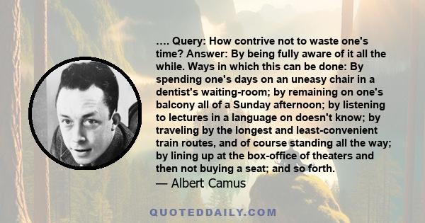 …. Query: How contrive not to waste one's time? Answer: By being fully aware of it all the while. Ways in which this can be done: By spending one's days on an uneasy chair in a dentist's waiting-room; by remaining on