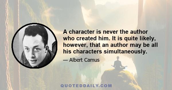 A character is never the author who created him. It is quite likely, however, that an author may be all his characters simultaneously.