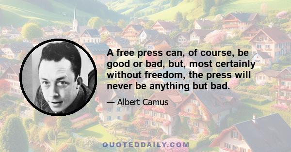 A free press can, of course, be good or bad, but, most certainly without freedom, the press will never be anything but bad.