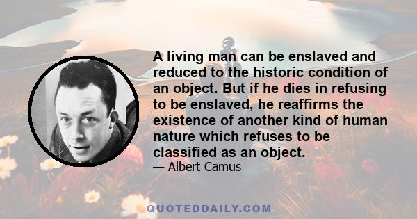 A living man can be enslaved and reduced to the historic condition of an object. But if he dies in refusing to be enslaved, he reaffirms the existence of another kind of human nature which refuses to be classified as an 