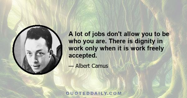 A lot of jobs don't allow you to be who you are. There is dignity in work only when it is work freely accepted.