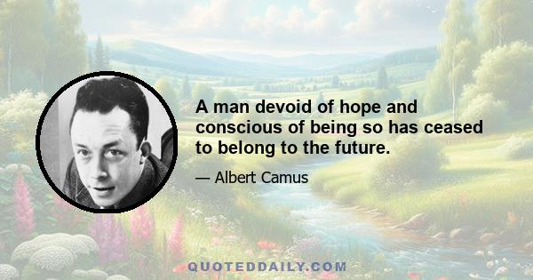 A man devoid of hope and conscious of being so has ceased to belong to the future.