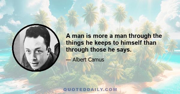 A man is more a man through the things he keeps to himself than through those he says.