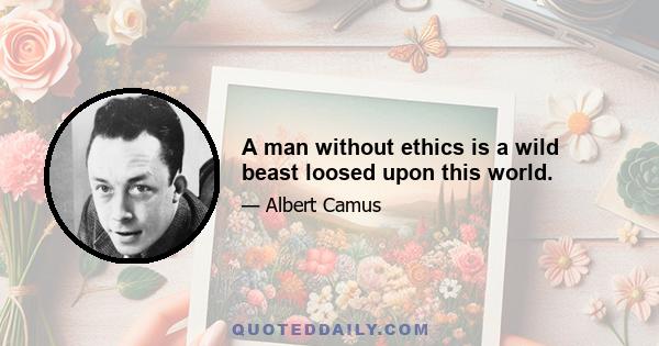 A man without ethics is a wild beast loosed upon this world.