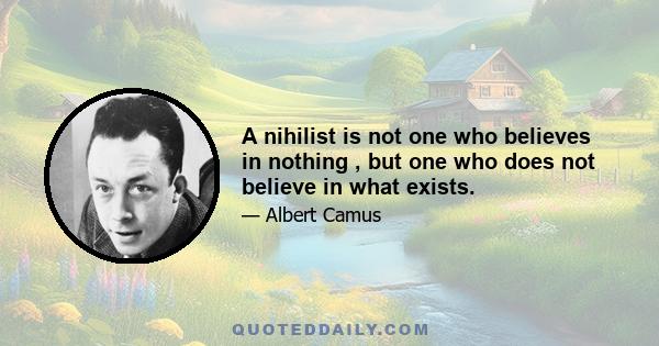 A nihilist is not one who believes in nothing , but one who does not believe in what exists.