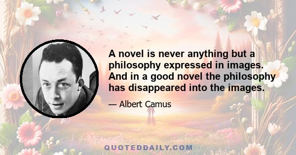 A novel is never anything but a philosophy expressed in images. And in a good novel the philosophy has disappeared into the images.