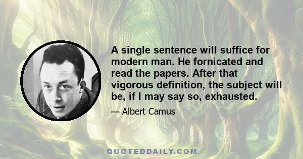 A single sentence will suffice for modern man. He fornicated and read the papers. After that vigorous definition, the subject will be, if I may say so, exhausted.