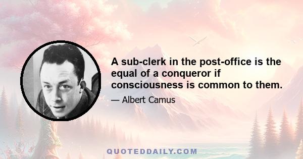 A sub-clerk in the post-office is the equal of a conqueror if consciousness is common to them.