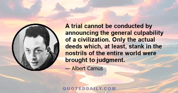 A trial cannot be conducted by announcing the general culpability of a civilization. Only the actual deeds which, at least, stank in the nostrils of the entire world were brought to judgment.