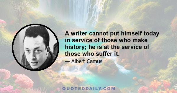 A writer cannot put himself today in service of those who make history; he is at the service of those who suffer it.