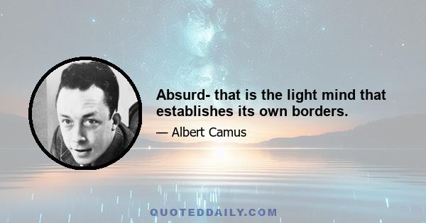 Absurd- that is the light mind that establishes its own borders.