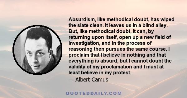 Absurdism, like methodical doubt, has wiped the slate clean. It leaves us in a blind alley. But, like methodical doubt, it can, by returning upon itself, open up a new field of investigation, and in the process of