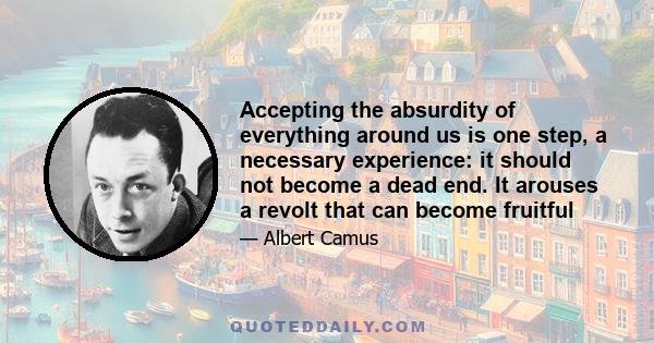 Accepting the absurdity of everything around us is one step, a necessary experience: it should not become a dead end. It arouses a revolt that can become fruitful