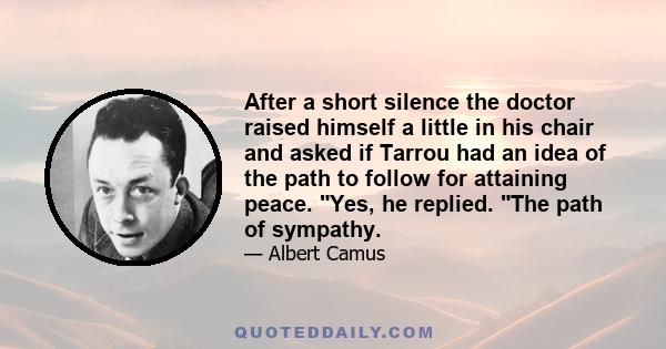 After a short silence the doctor raised himself a little in his chair and asked if Tarrou had an idea of the path to follow for attaining peace. Yes, he replied. The path of sympathy.