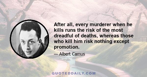 After all, every murderer when he kills runs the risk of the most dreadful of deaths, whereas those who kill him risk nothing except promotion.