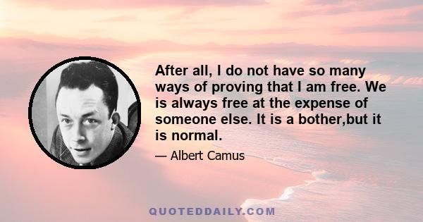 After all, I do not have so many ways of proving that I am free. We is always free at the expense of someone else. It is a bother,but it is normal.