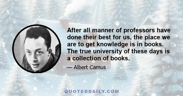 After all manner of professors have done their best for us, the place we are to get knowledge is in books. The true university of these days is a collection of books.