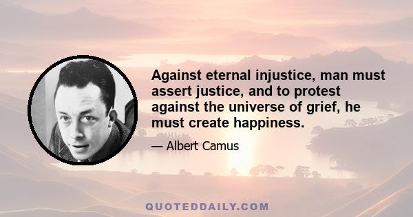 Against eternal injustice, man must assert justice, and to protest against the universe of grief, he must create happiness.