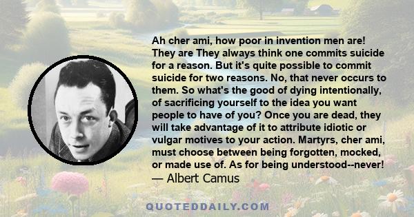 Ah cher ami, how poor in invention men are! They are They always think one commits suicide for a reason. But it's quite possible to commit suicide for two reasons. No, that never occurs to them. So what's the good of