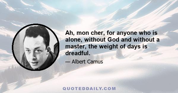 Ah, mon cher, for anyone who is alone, without God and without a master, the weight of days is dreadful.