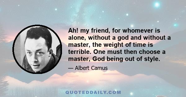 Ah! my friend, for whomever is alone, without a god and without a master, the weight of time is terrible. One must then choose a master, God being out of style.