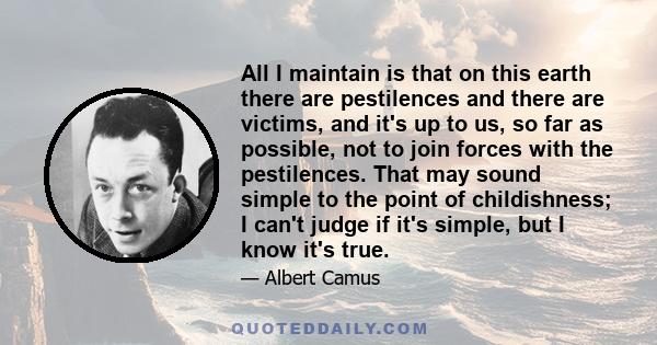 All I maintain is that on this earth there are pestilences and there are victims, and it's up to us, so far as possible, not to join forces with the pestilences. That may sound simple to the point of childishness; I