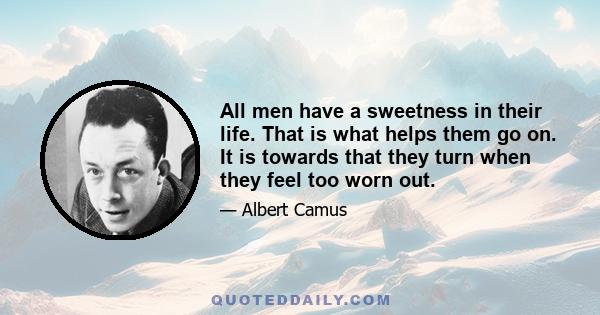 All men have a sweetness in their life. That is what helps them go on. It is towards that they turn when they feel too worn out.