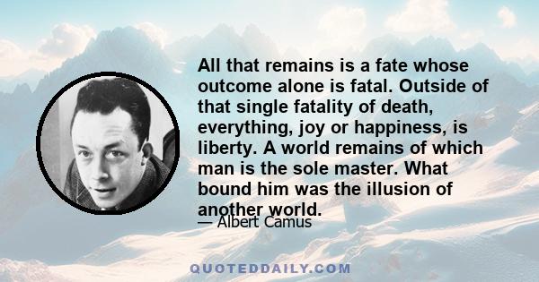 All that remains is a fate whose outcome alone is fatal. Outside of that single fatality of death, everything, joy or happiness, is liberty. A world remains of which man is the sole master. What bound him was the