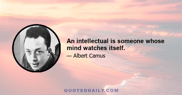 An intellectual is someone whose mind watches itself.