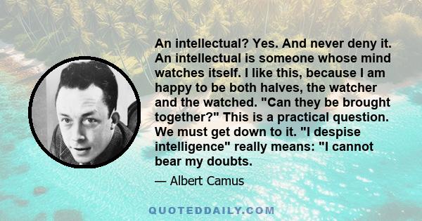 An intellectual? Yes. And never deny it. An intellectual is someone whose mind watches itself. I like this, because I am happy to be both halves, the watcher and the watched. Can they be brought together? This is a