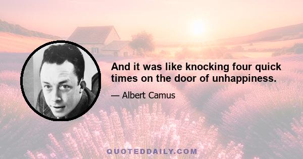 And it was like knocking four quick times on the door of unhappiness.