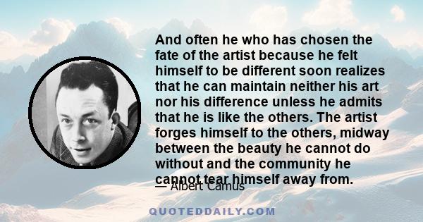 And often he who has chosen the fate of the artist because he felt himself to be different soon realizes that he can maintain neither his art nor his difference unless he admits that he is like the others. The artist