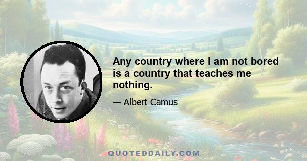 Any country where I am not bored is a country that teaches me nothing.