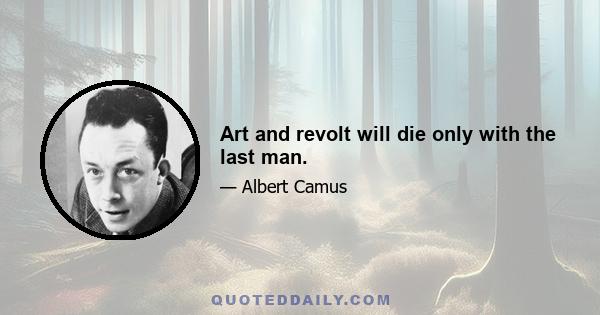 Art and revolt will die only with the last man.