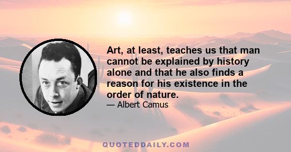 Art, at least, teaches us that man cannot be explained by history alone and that he also finds a reason for his existence in the order of nature.