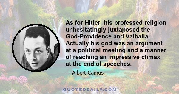 As for Hitler, his professed religion unhesitatingly juxtaposed the God-Providence and Valhalla. Actually his god was an argument at a political meeting and a manner of reaching an impressive climax at the end of