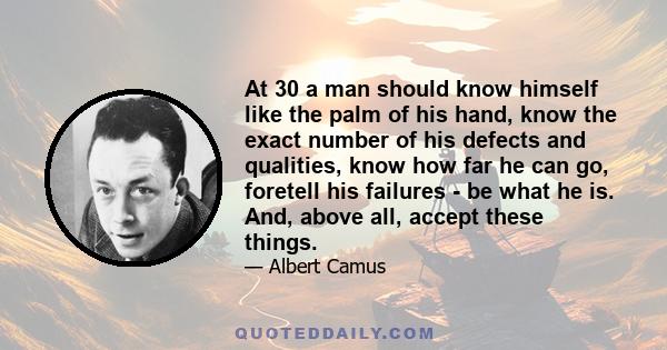 At 30 a man should know himself like the palm of his hand, know the exact number of his defects and qualities, know how far he can go, foretell his failures - be what he is. And, above all, accept these things.