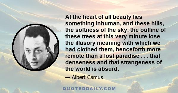 At the heart of all beauty lies something inhuman, and these hills, the softness of the sky, the outline of these trees at this very minute lose the illusory meaning with which we had clothed them, henceforth more