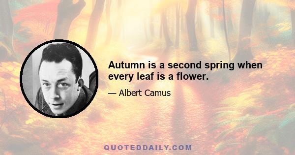 Autumn is a second spring when every leaf is a flower.