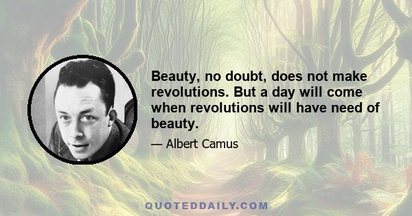 Beauty, no doubt, does not make revolutions. But a day will come when revolutions will have need of beauty.