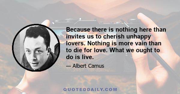 Because there is nothing here than invites us to cherish unhappy lovers. Nothing is more vain than to die for love. What we ought to do is live.