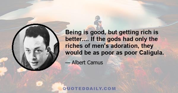 Being is good, but getting rich is better.... If the gods had only the riches of men's adoration, they would be as poor as poor Caligula.