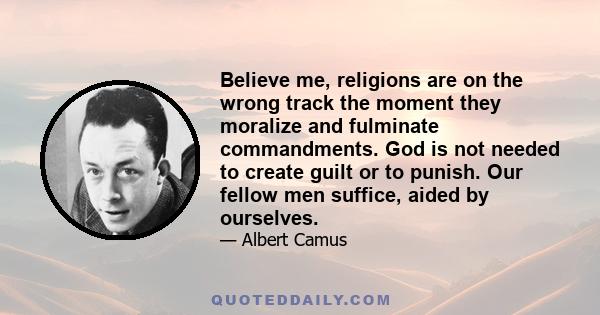 Believe me, religions are on the wrong track the moment they moralize and fulminate commandments. God is not needed to create guilt or to punish. Our fellow men suffice, aided by ourselves.